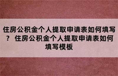 住房公积金个人提取申请表如何填写？ 住房公积金个人提取申请表如何填写模板